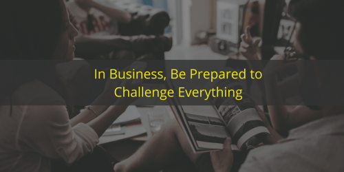 In Business, Be Prepared to Challenge Everything
