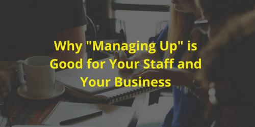 Why Managing Up is Good for Your Staff and Your Business