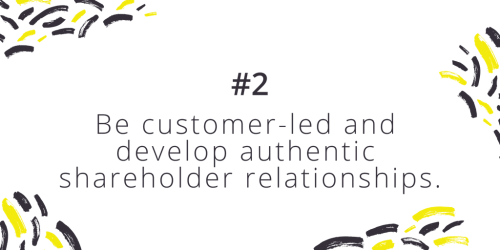 Number 2, Be customer-led and develop authentic shareholder relationships